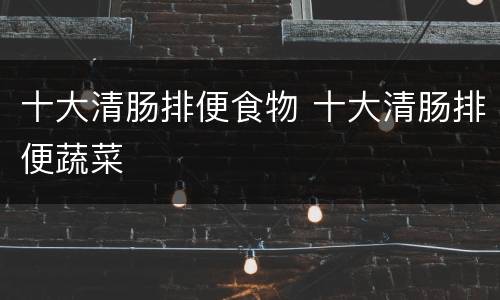 十大清肠排便食物 十大清肠排便蔬菜