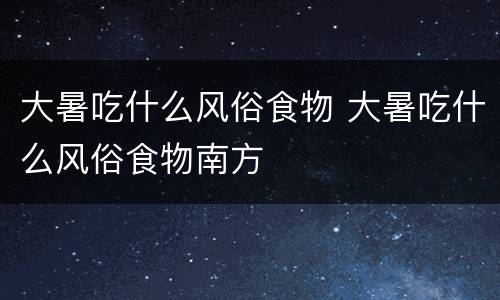 大暑吃什么风俗食物 大暑吃什么风俗食物南方