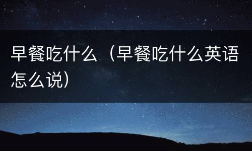 早餐吃什么（早餐吃什么英语怎么说）