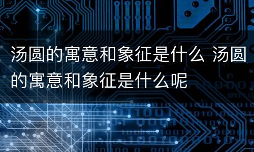 汤圆的寓意和象征是什么 汤圆的寓意和象征是什么呢