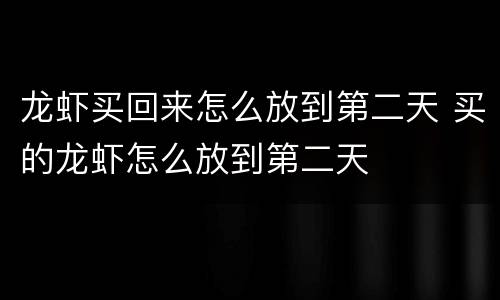 龙虾买回来怎么放到第二天 买的龙虾怎么放到第二天