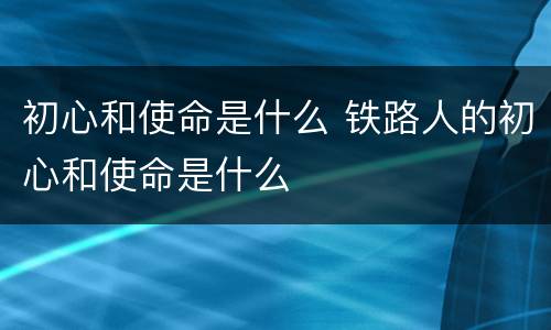 初心和使命是什么 铁路人的初心和使命是什么