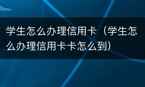 学生怎么办理信用卡（学生怎么办理信用卡卡怎么到）