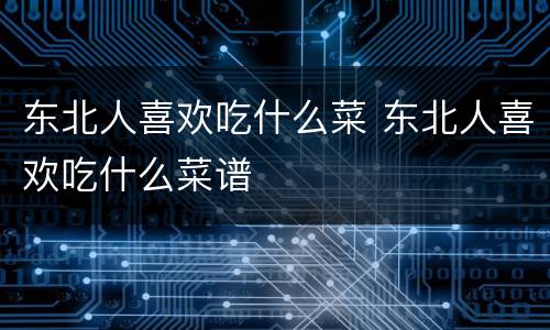 东北人喜欢吃什么菜 东北人喜欢吃什么菜谱