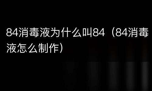 84消毒液为什么叫84（84消毒液怎么制作）