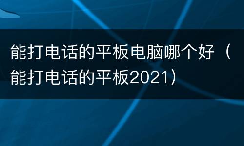 能打电话的平板电脑哪个好（能打电话的平板2021）