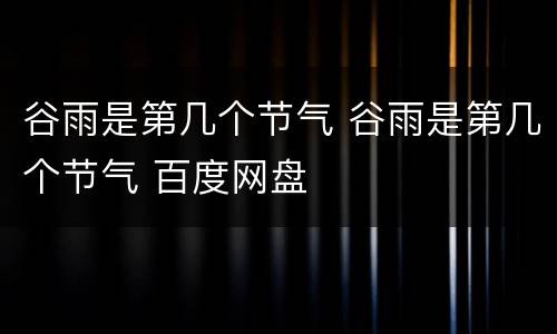 谷雨是第几个节气 谷雨是第几个节气 百度网盘