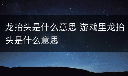 龙抬头是什么意思 游戏里龙抬头是什么意思