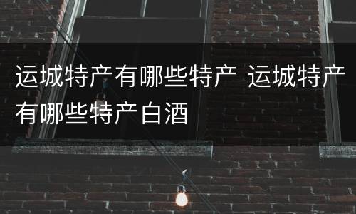 运城特产有哪些特产 运城特产有哪些特产白酒