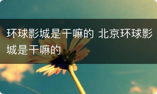 环球影城是干嘛的 北京环球影城是干嘛的