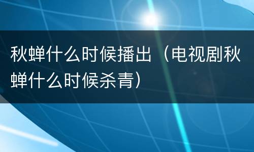 秋蝉什么时候播出（电视剧秋蝉什么时候杀青）