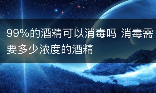 99%的酒精可以消毒吗 消毒需要多少浓度的酒精