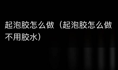 起泡胶怎么做（起泡胶怎么做不用胶水）