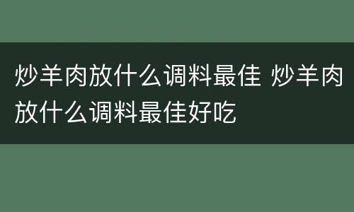 炒羊肉放什么调料最佳 炒羊肉放什么调料最佳好吃