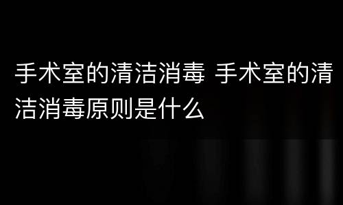 手术室的清洁消毒 手术室的清洁消毒原则是什么