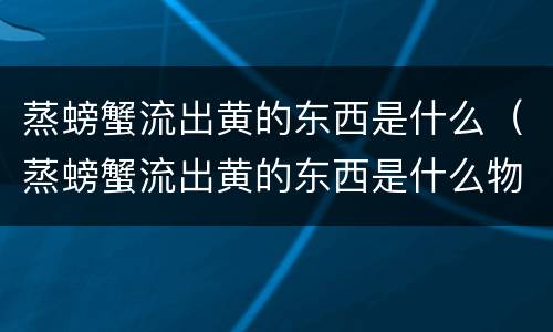 蒸螃蟹流出黄的东西是什么（蒸螃蟹流出黄的东西是什么物质）