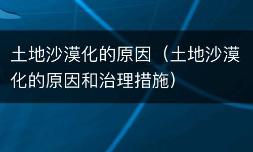 土地沙漠化的原因（土地沙漠化的原因和治理措施）