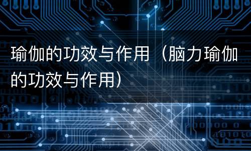 瑜伽的功效与作用（脑力瑜伽的功效与作用）