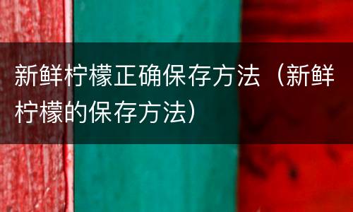 新鲜柠檬正确保存方法（新鲜柠檬的保存方法）