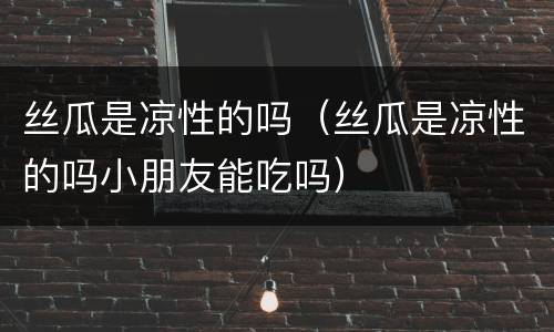丝瓜是凉性的吗（丝瓜是凉性的吗小朋友能吃吗）