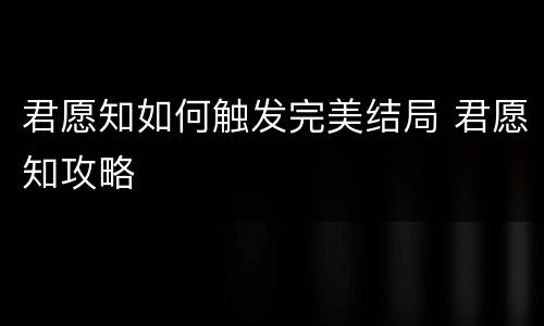 君愿知如何触发完美结局 君愿知攻略
