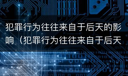 犯罪行为往往来自于后天的影响（犯罪行为往往来自于后天的影响）