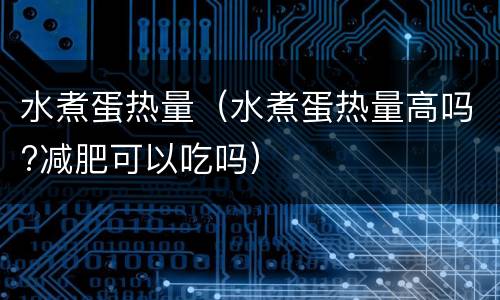 水煮蛋热量（水煮蛋热量高吗?减肥可以吃吗）