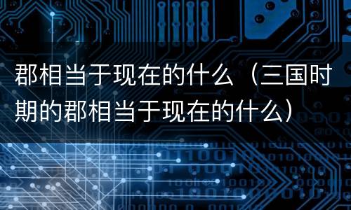 郡相当于现在的什么（三国时期的郡相当于现在的什么）