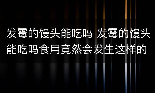 发霉的馒头能吃吗 发霉的馒头能吃吗食用竟然会发生这样的事