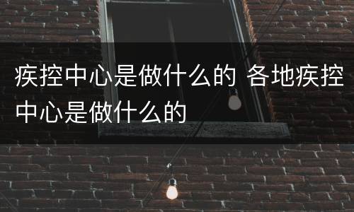 疾控中心是做什么的 各地疾控中心是做什么的