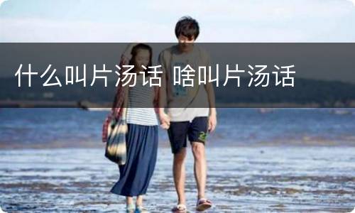 什么叫片汤话 啥叫片汤话