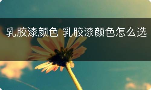 乳胶漆颜色 乳胶漆颜色怎么选