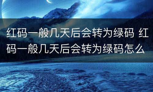 红码一般几天后会转为绿码 红码一般几天后会转为绿码怎么申请