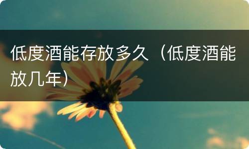 低度酒能存放多久（低度酒能放几年）