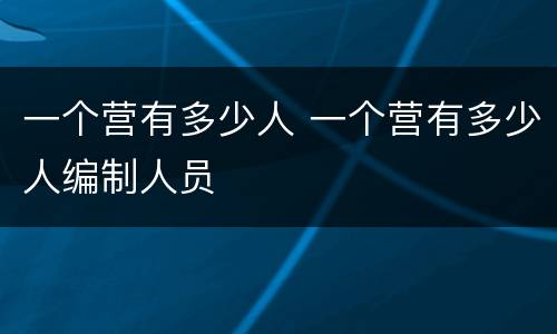 一个营有多少人 一个营有多少人编制人员