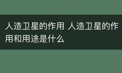 人造卫星的作用 人造卫星的作用和用途是什么