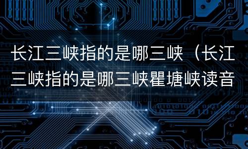 长江三峡指的是哪三峡（长江三峡指的是哪三峡瞿塘峡读音）