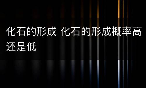 化石的形成 化石的形成概率高还是低
