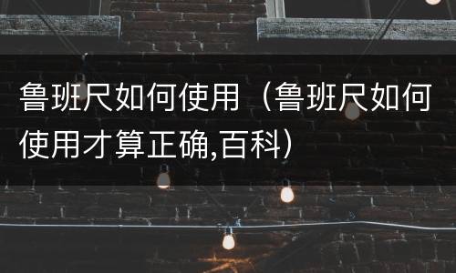 鲁班尺如何使用（鲁班尺如何使用才算正确,百科）