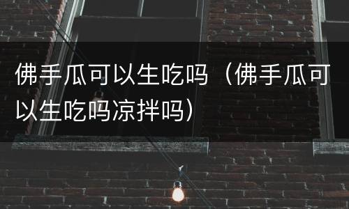 佛手瓜可以生吃吗（佛手瓜可以生吃吗凉拌吗）