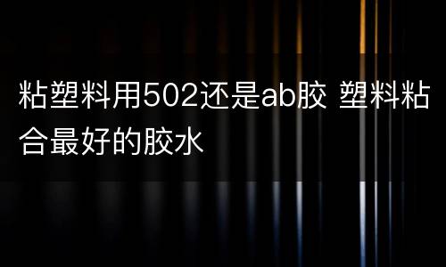粘塑料用502还是ab胶 塑料粘合最好的胶水