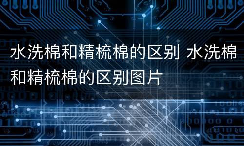 水洗棉和精梳棉的区别 水洗棉和精梳棉的区别图片