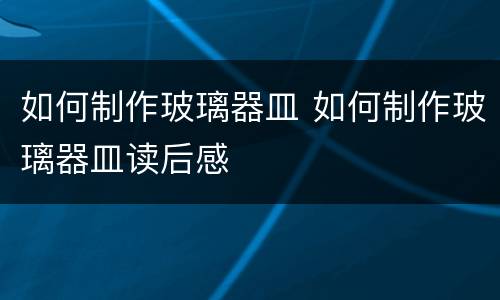 如何制作玻璃器皿 如何制作玻璃器皿读后感