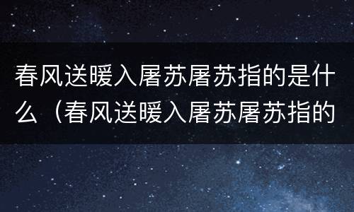 春风送暖入屠苏屠苏指的是什么（春风送暖入屠苏屠苏指的是什么酒）