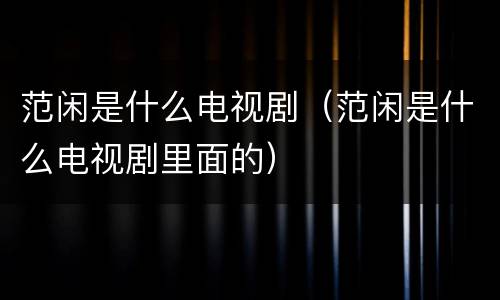 范闲是什么电视剧（范闲是什么电视剧里面的）