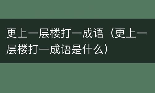 更上一层楼打一成语（更上一层楼打一成语是什么）