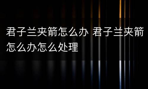 君子兰夹箭怎么办 君子兰夹箭怎么办怎么处理