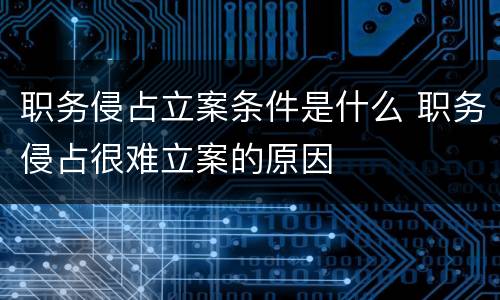 职务侵占立案条件是什么 职务侵占很难立案的原因
