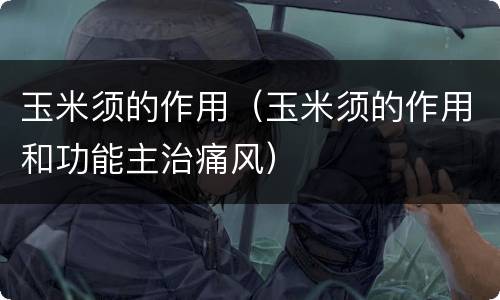 玉米须的作用（玉米须的作用和功能主治痛风）