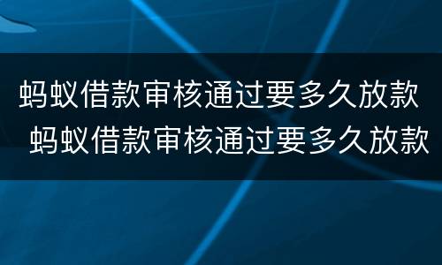 蚂蚁借款审核通过要多久放款 蚂蚁借款审核通过要多久放款成功